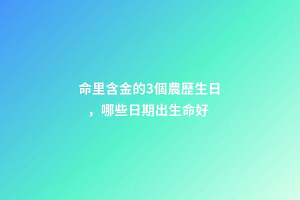 命里含金的3個農歷生日，哪些日期出生命好